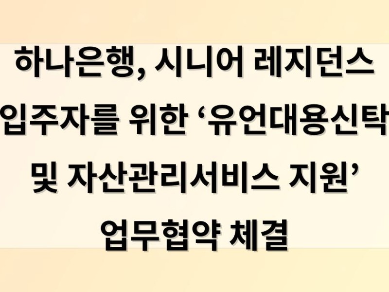 하나은행, 시니어 레지던스 입주자를 위한 ‘유언대용신탁 및 자산관리서비스 지원’ 업무협약 체결