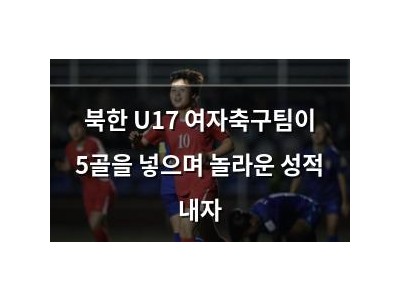 북한 U17 여자축구팀이 5골을 넣으며 놀라운 성적 내자