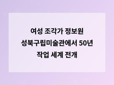 여성 조각가 정보원 성북구립미술관에서 50년 작업 세계 전개