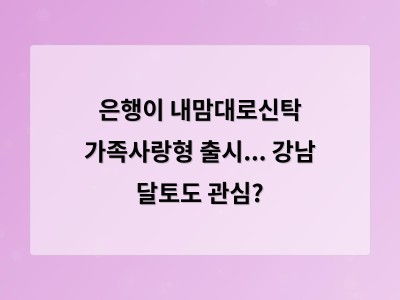 은행이 내맘대로신탁 가족사랑형 출시... 강남 달토도 관심?
