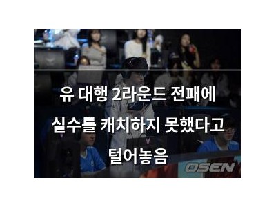 유 대행 2라운드 전패에 실수를 캐치하지 못했다고 털어놓음
