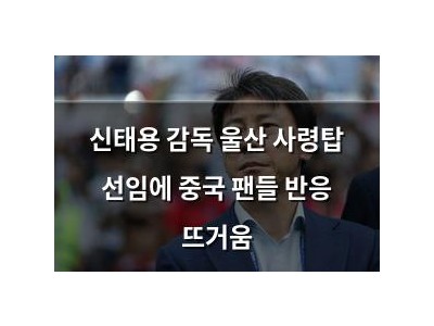 신태용 감독 울산 사령탑 선임에 중국 팬들 반응 뜨거움