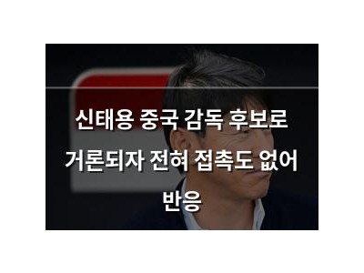 신태용 중국 감독 후보로 거론되자 전혀 접촉도 없어 반응