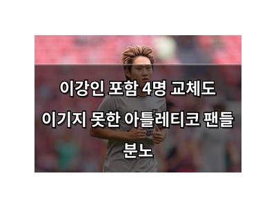 이강인 포함 4명 교체도 이기지 못한 아틀레티코 팬들 분노
