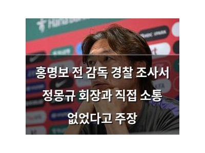 홍명보 전 감독 경찰 조사서 정몽규 회장과 직접 소통 없었다고 주장